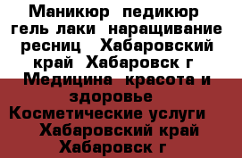 Маникюр, педикюр, гель лаки, наращивание ресниц - Хабаровский край, Хабаровск г. Медицина, красота и здоровье » Косметические услуги   . Хабаровский край,Хабаровск г.